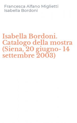 Isabella Bordoni. Catalogo della mostra (Siena, 20 giugno-14 settembre 2003)