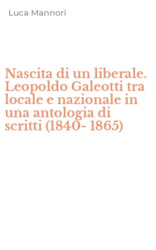 Nascita di un liberale. Leopoldo Galeotti tra locale e nazionale in una antologia di scritti (1840-1865) - DI SCRITTI (1840-1865)
