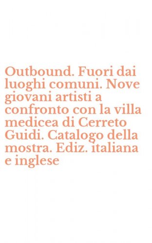 Outbound. Fuori dai luoghi comuni. Nove giovani artisti a confronto con la villa medicea di Cerreto Guidi. Catalogo della mostra. Ediz. italiana e inglese