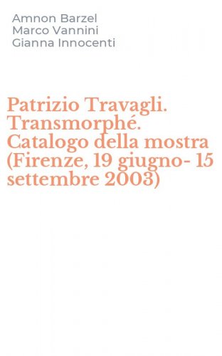 Patrizio Travagli. Transmorph&eacute;. Catalogo della mostra (Firenze, 19 giugno-15 settembre 2003)