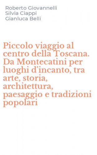 Piccolo viaggio al centro della Toscana. Da Montecatini per luoghi d'incanto, tra arte, storia, architettura, paesaggio e tradizioni popolari