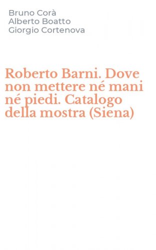 Roberto Barni. Dove non mettere n&eacute; mani n&eacute; piedi. Catalogo della mostra (Siena)
