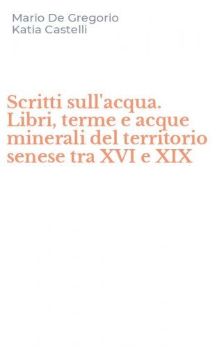 Scritti sull'acqua. Libri, terme e acque minerali del territorio senese tra XVI e XIX