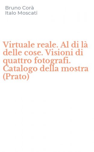 Virtuale reale. Al di l&agrave; delle cose. Visioni di quattro fotografi. Catalogo della mostra (Prato)