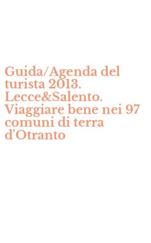 Guida/Agenda del turista 2013. Lecce&Salento. Viaggiare bene nei 97 comuni di terra d'Otranto