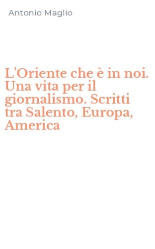 L'Oriente che &egrave; in noi. Una vita per il giornalismo. Scritti tra Salento, Europa, America