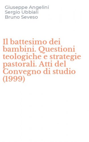 Il battesimo dei bambini. Questioni teologiche e strategie pastorali. Atti del Convegno di studio (1999)