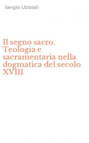 Il segno sacro. Teologia e sacramentaria nella dogmatica del secolo XVIII