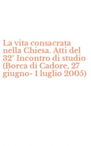 La vita consacrata nella Chiesa. Atti del 32&deg; Incontro di studio (Borca di Cadore, 27 giugno-1 luglio 2005)
