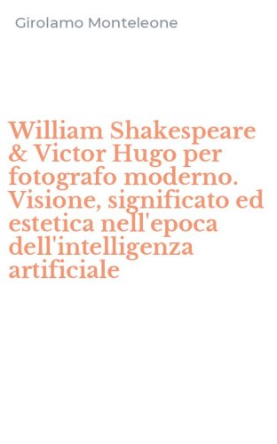 William Shakespeare & Victor Hugo per fotografo moderno. Visione, significato ed estetica nell'epoca dell'intelligenza artificiale
