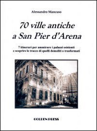70 ville antiche a san Pier d'Arena. 7 itinerari per ammirare i palazzi esistenti e scoprire le tracce di quelli demoliti o trasformati