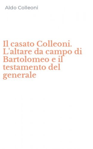Il casato Colleoni. L'altare da campo di Bartolomeo e il testamento del generale