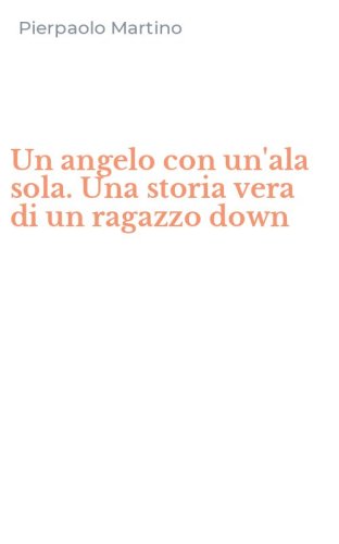Un angelo con un'ala sola. Una storia vera di un ragazzo down