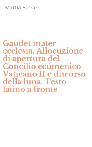 Gaudet mater ecclesia. Allocuzione di apertura del Concilio ecumenico Vaticano II e discorso della luna. Testo latino a fronte