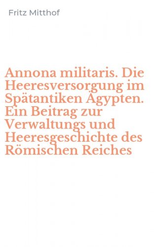 Annona militaris. Die Heeresversorgung im Sp&auml;tantiken &Auml;gypten. Ein Beitrag zur Verwaltungs und Heeresgeschichte des R&ouml;mischen Reiches