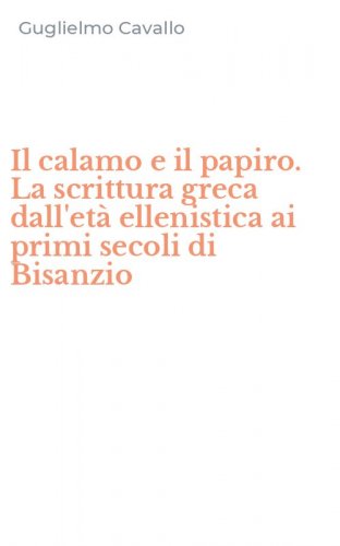 Il calamo e il papiro. La scrittura greca dall'et&agrave; ellenistica ai primi secoli di Bisanzio
