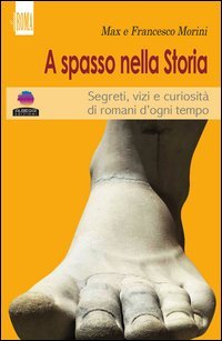 A spasso con la storia. Segreti, vizi e curiosit&agrave; di romani d'ogni tempo