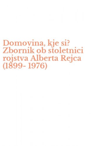 Domovina, kje si? Zbornik ob stoletnici rojstva Alberta Rejca (1899-1976)