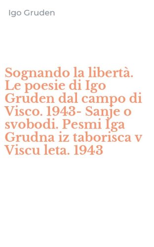 Sognando la libert&agrave;. Le poesie di Igo Gruden dal campo di Visco. 1943-Sanje o svobodi. Pesmi Iga Grudna iz taborisca v Viscu leta. 1943