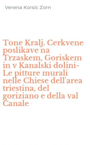 Tone Kralj. Cerkvene poslikave na Trzaskem, Goriskem in v Kanalski dolini-Le pitture murali nelle Chiese dell'area triestina, del goriziano e della val Canale