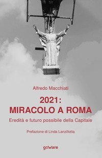 2021: miracolo a Roma. Eredit&agrave; e futuro possibile della Capitale
