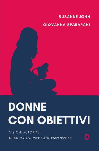 Donne con obiettivi. Visioni autoriali di 40 fotografe contemporanee