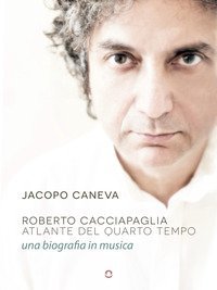 ROBERTO CACCIAPAGLIA. ATLANTE DEL QUARTO TEMPO. UNA BIOGRAFIA IN MUSICA