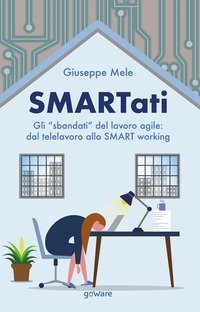 Smartati. Gli &laquo;sbandati&raquo; del lavoro agile: dal telelavoro allo smart working