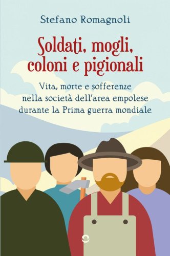 Soldati, mogli, coloni e pigionali. Vita morte e sofferenze nella societ&agrave; dell'area empolese durante la Prima guerra mondiale