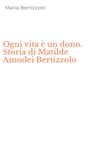 Ogni vita &egrave; un dono. Storia di Matilde Amodei Bertizzolo