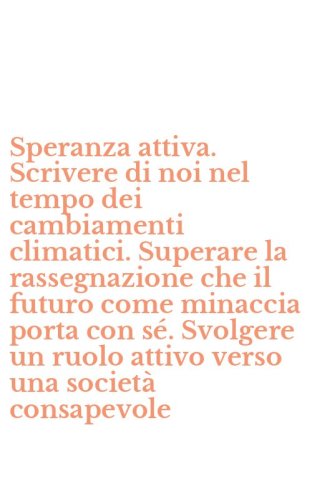 Speranza attiva. Scrivere di noi nel tempo dei cambiamenti climatici. Superare la rassegnazione che il futuro come minaccia porta con s&eacute;. Svolgere un ruolo attivo verso una societ&agrave; consapevole