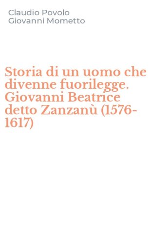 Storia di un uomo che divenne fuorilegge. Giovanni Beatrice detto Zanzan&ugrave; (1576-1617)
