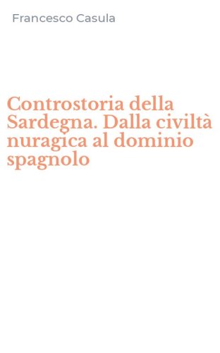 Controstoria della Sardegna. Dalla civilt&agrave; nuragica al dominio spagnolo