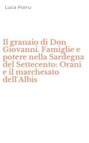 Il granaio di Don Giovanni. Famiglie e potere nella Sardegna del Settecento: Orani e il marchesato dell'Albis