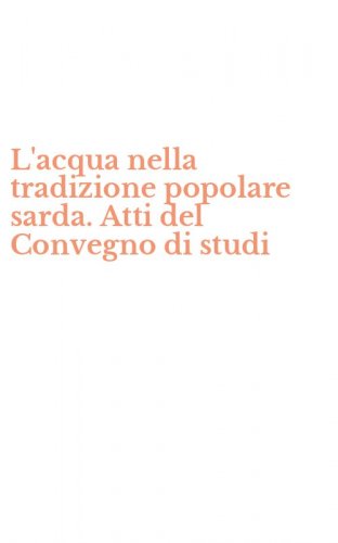 L'acqua nella tradizione popolare sarda. Atti del Convegno di studi