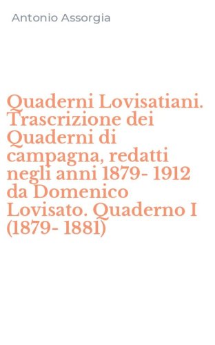 Quaderni Lovisatiani. Trascrizione dei Quaderni di campagna, redatti negli anni 1879-1912 da Domenico Lovisato. Quaderno I (1879-1881)