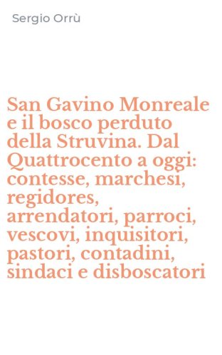 San Gavino Monreale e il bosco perduto della Struvina. Dal Quattrocento a oggi: contesse, marchesi, regidores, arrendatori, parroci, vescovi, inquisitori, pastori, contadini, sindaci e disboscatori