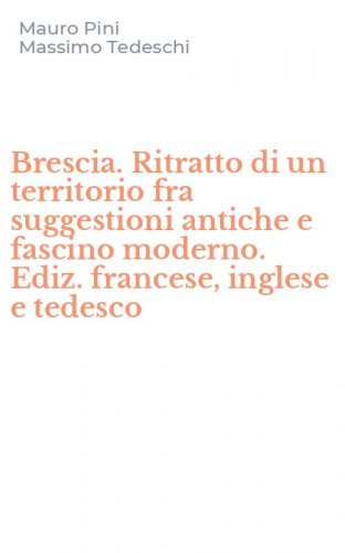 Brescia. Ritratto di un territorio fra suggestioni antiche e fascino moderno. Ediz. francese, inglese e tedesco