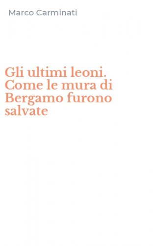 Gli ultimi leoni. Come le mura di Bergamo furono salvate