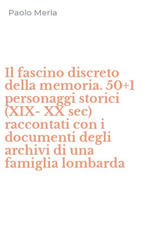 Il fascino discreto della memoria. 50+1 personaggi storici (XIX-XX sec) raccontati con i documenti degli archivi di una famiglia lombarda