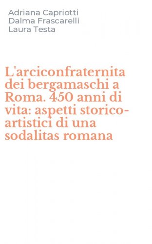 L'arciconfraternita dei bergamaschi a Roma. 450 anni di vita: aspetti storico-artistici di una sodalitas romana