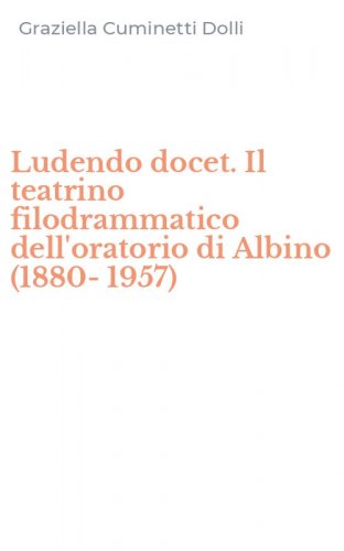 Ludendo docet. Il teatrino filodrammatico dell'oratorio di Albino (1880-1957)