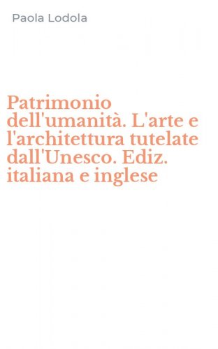 Patrimonio dell'umanit&agrave;. L'arte e l'architettura tutelate dall'Unesco. Ediz. italiana e inglese