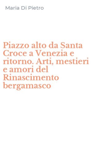 Piazzo alto da Santa Croce a Venezia e ritorno. Arti, mestieri e amori del Rinascimento bergamasco