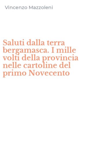 Saluti dalla terra bergamasca. I mille volti della provincia nelle cartoline del primo Novecento