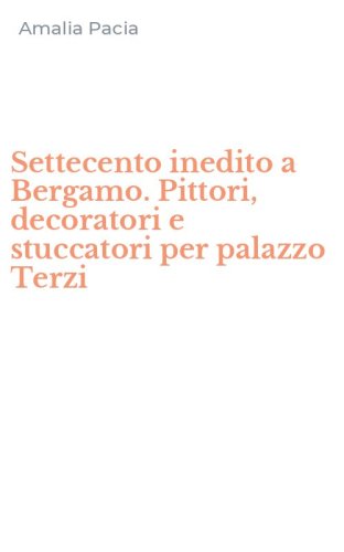 Settecento inedito a Bergamo. Pittori, decoratori e stuccatori per palazzo Terzi