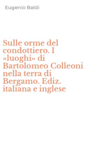 Sulle orme del condottiero. I &laquo;luoghi&raquo; di Bartolomeo Colleoni nella terra di Bergamo. Ediz. italiana e inglese
