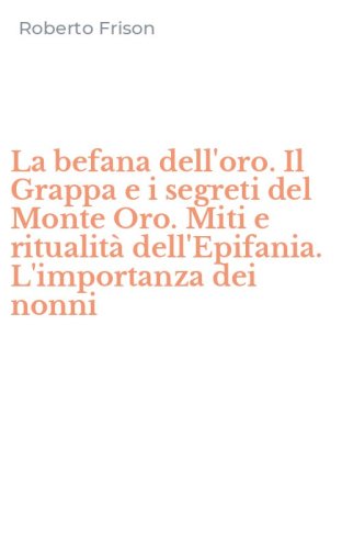 La befana dell'oro. Il Grappa e i segreti del Monte Oro. Miti e ritualit&agrave; dell'Epifania. L'importanza dei nonni