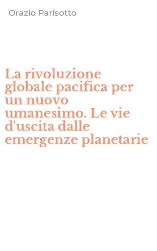La rivoluzione globale pacifica per un nuovo umanesimo. Le vie d'uscita dalle emergenze planetarie