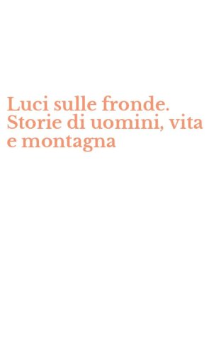Luci sulle fronde. Storie di uomini, vita e montagna